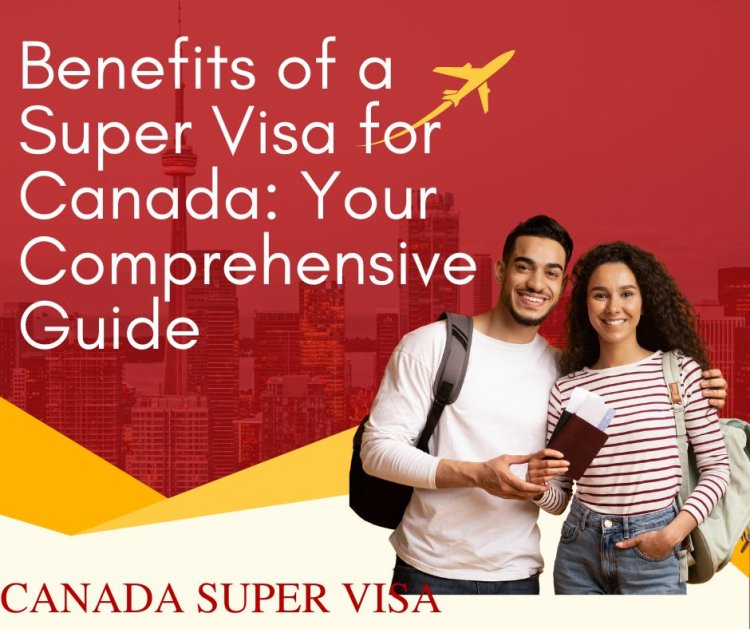 Benefits of a Super Visa for Canada: Your Comprehensive Guide