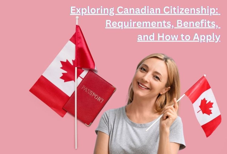 Exploring Canadian Citizenship: Requirements, Benefits, and How to Apply