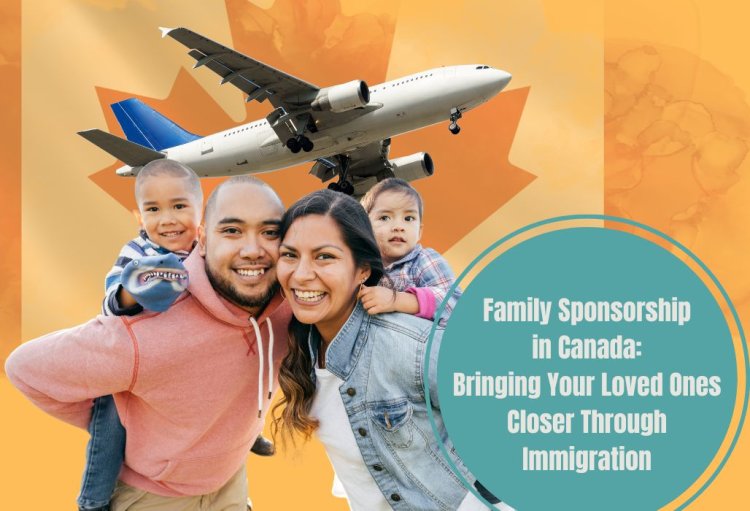 Family Sponsorship in Canada: Bringing Your Loved Ones Closer Through Immigration