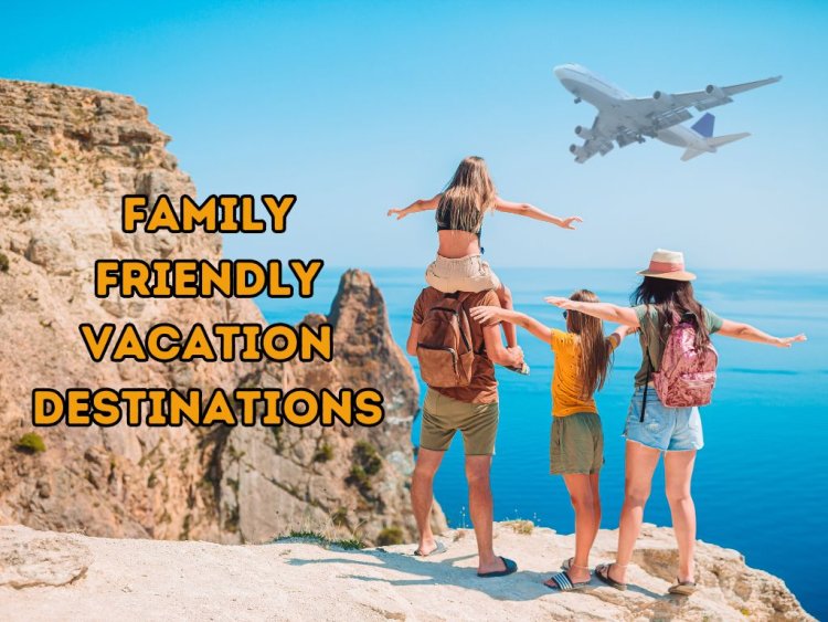 Family-Friendly Vacation Destinations