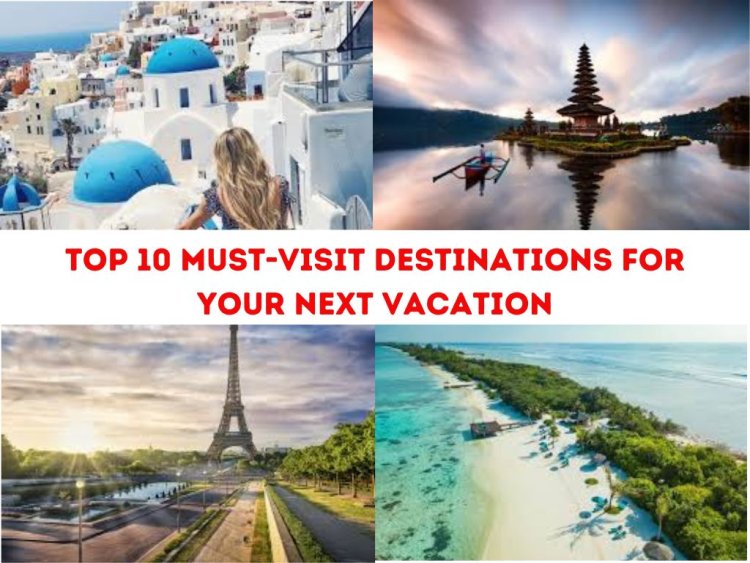 Top 10 Must-Visit Destinations for Your Next Vacation