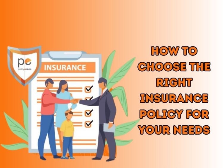 How to Choose the Right Insurance Policy for Your Needs